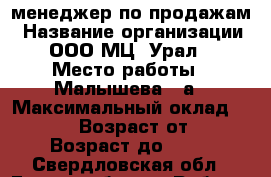 менеджер по продажам › Название организации ­ ООО МЦ “Урал“ › Место работы ­ Малышева,85а › Максимальный оклад ­ 25 000 › Возраст от ­ 18 › Возраст до ­ 35 - Свердловская обл., Екатеринбург г. Работа » Вакансии   